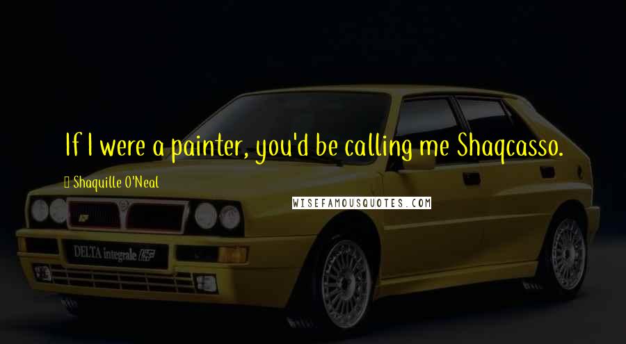 Shaquille O'Neal Quotes: If I were a painter, you'd be calling me Shaqcasso.