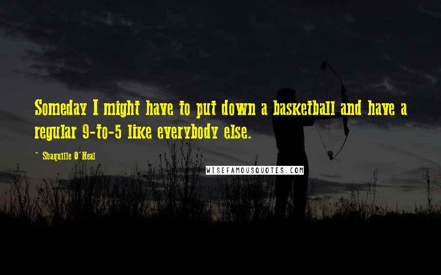 Shaquille O'Neal Quotes: Someday I might have to put down a basketball and have a regular 9-to-5 like everybody else.