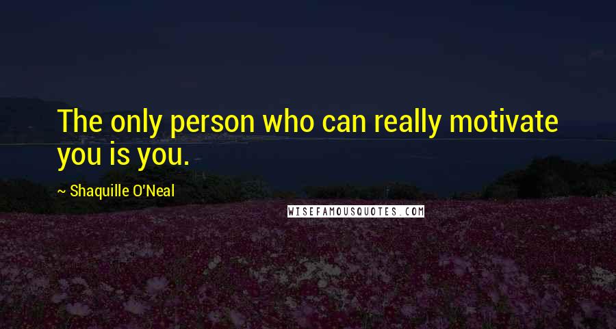 Shaquille O'Neal Quotes: The only person who can really motivate you is you.