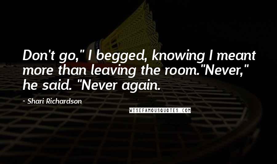 Shari Richardson Quotes: Don't go," I begged, knowing I meant more than leaving the room."Never," he said. "Never again.