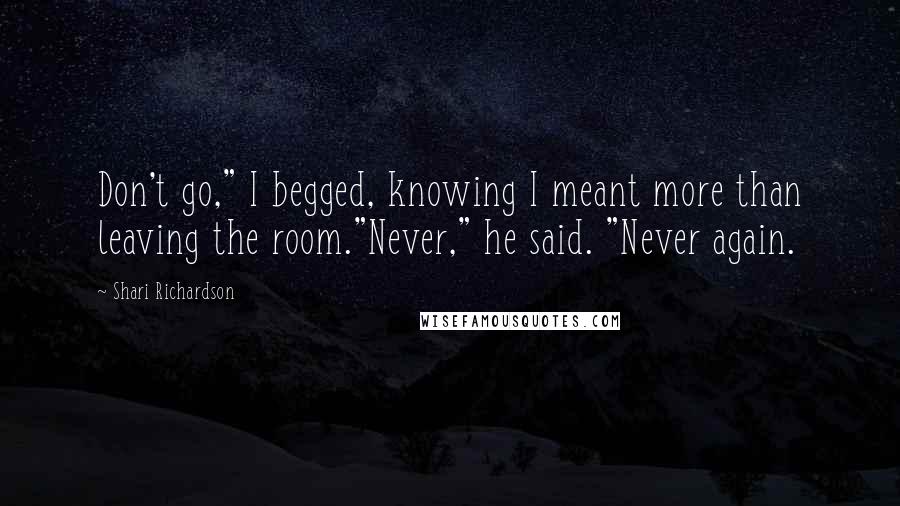 Shari Richardson Quotes: Don't go," I begged, knowing I meant more than leaving the room."Never," he said. "Never again.