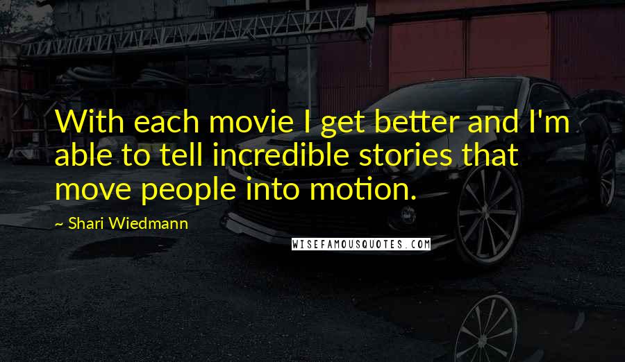 Shari Wiedmann Quotes: With each movie I get better and I'm able to tell incredible stories that move people into motion.