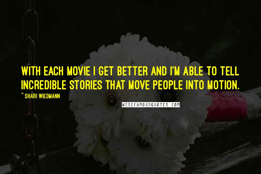 Shari Wiedmann Quotes: With each movie I get better and I'm able to tell incredible stories that move people into motion.