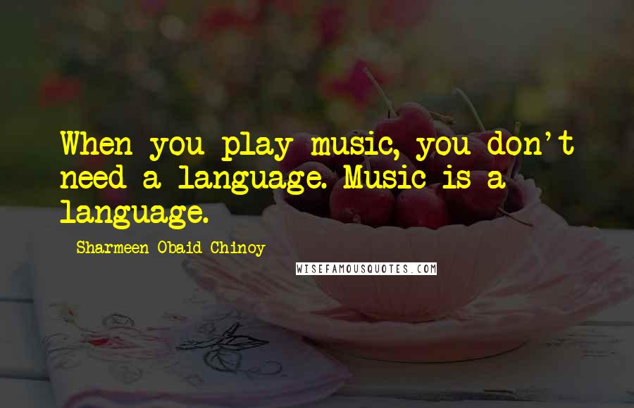 Sharmeen Obaid-Chinoy Quotes: When you play music, you don't need a language. Music is a language.