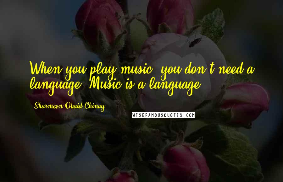 Sharmeen Obaid-Chinoy Quotes: When you play music, you don't need a language. Music is a language.