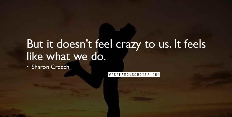 Sharon Creech Quotes: But it doesn't feel crazy to us. It feels like what we do.