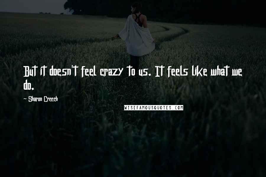 Sharon Creech Quotes: But it doesn't feel crazy to us. It feels like what we do.