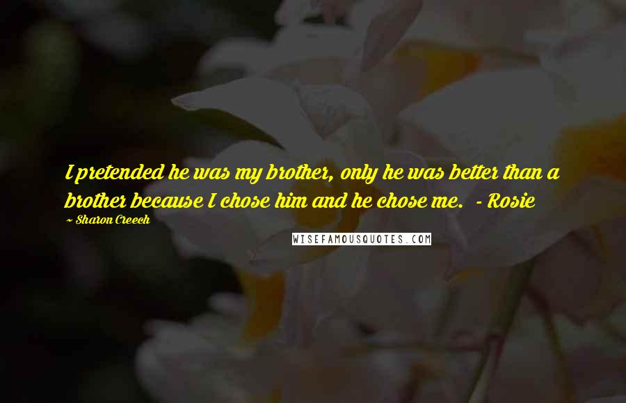 Sharon Creech Quotes: I pretended he was my brother, only he was better than a brother because I chose him and he chose me.  - Rosie