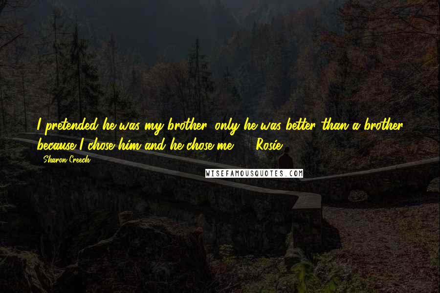 Sharon Creech Quotes: I pretended he was my brother, only he was better than a brother because I chose him and he chose me.  - Rosie