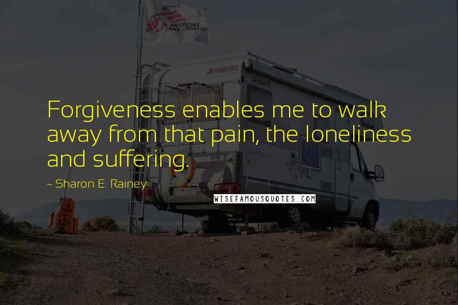 Sharon E. Rainey Quotes: Forgiveness enables me to walk away from that pain, the loneliness and suffering.