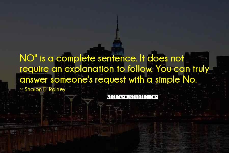 Sharon E. Rainey Quotes: NO" is a complete sentence. It does not require an explanation to follow. You can truly answer someone's request with a simple No.