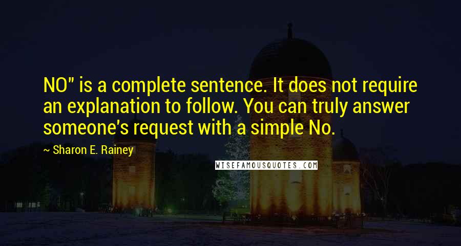 Sharon E. Rainey Quotes: NO" is a complete sentence. It does not require an explanation to follow. You can truly answer someone's request with a simple No.