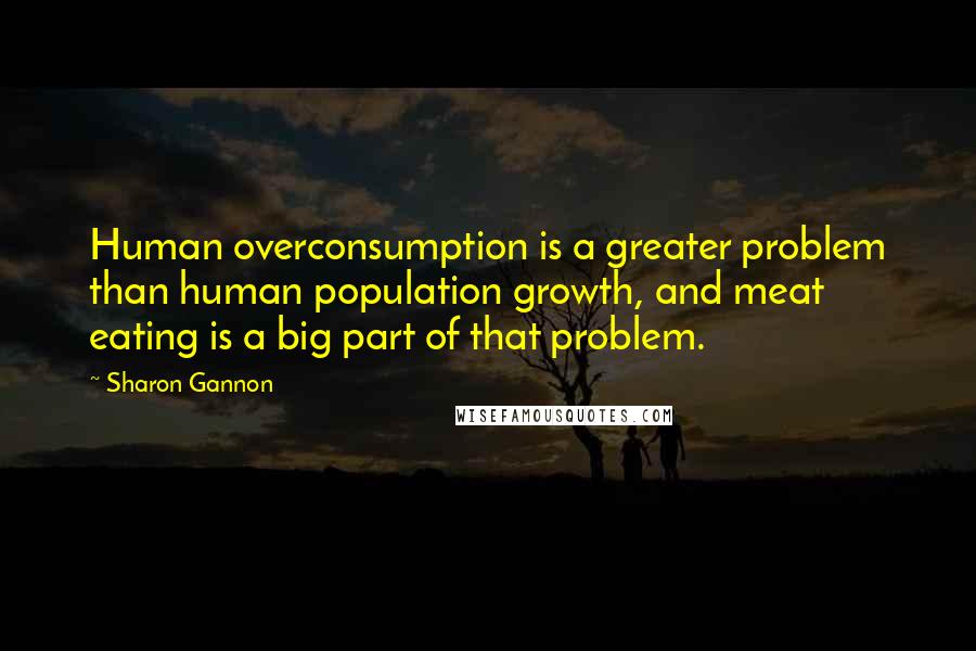 Sharon Gannon Quotes: Human overconsumption is a greater problem than human population growth, and meat eating is a big part of that problem.