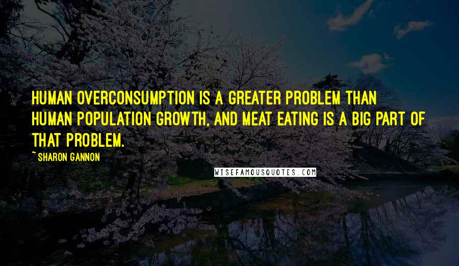 Sharon Gannon Quotes: Human overconsumption is a greater problem than human population growth, and meat eating is a big part of that problem.