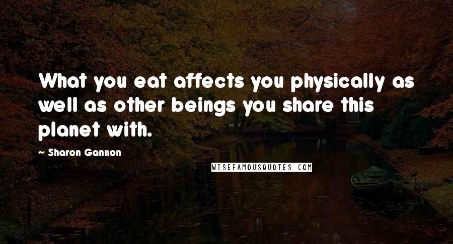 Sharon Gannon Quotes: What you eat affects you physically as well as other beings you share this planet with.