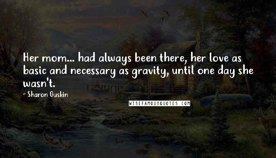 Sharon Guskin Quotes: Her mom... had always been there, her love as basic and necessary as gravity, until one day she wasn't.