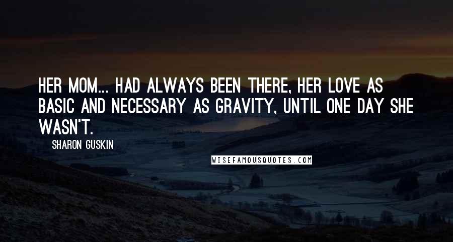 Sharon Guskin Quotes: Her mom... had always been there, her love as basic and necessary as gravity, until one day she wasn't.