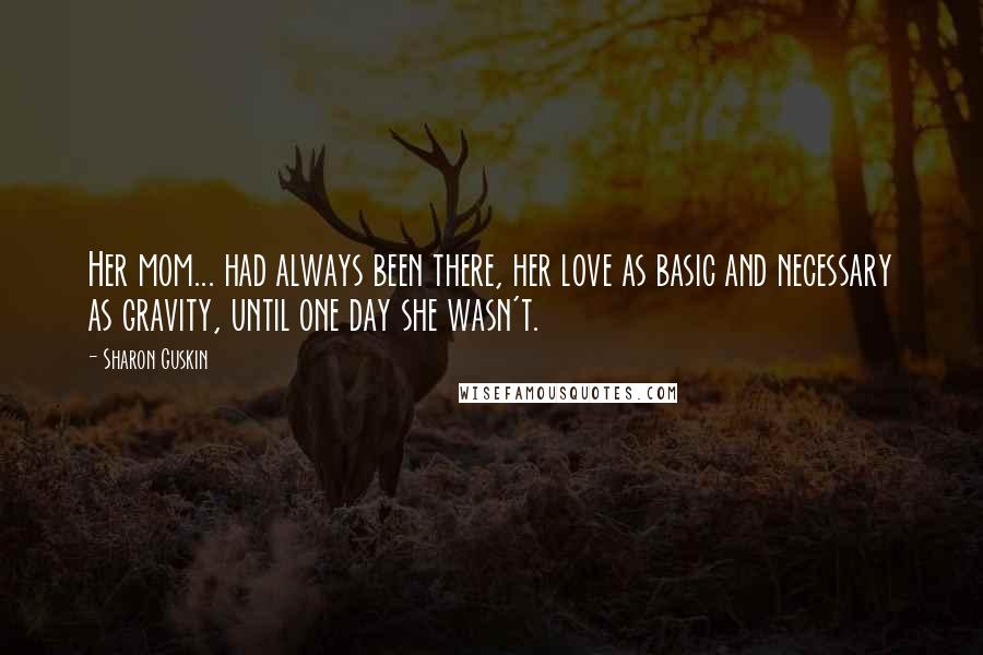 Sharon Guskin Quotes: Her mom... had always been there, her love as basic and necessary as gravity, until one day she wasn't.