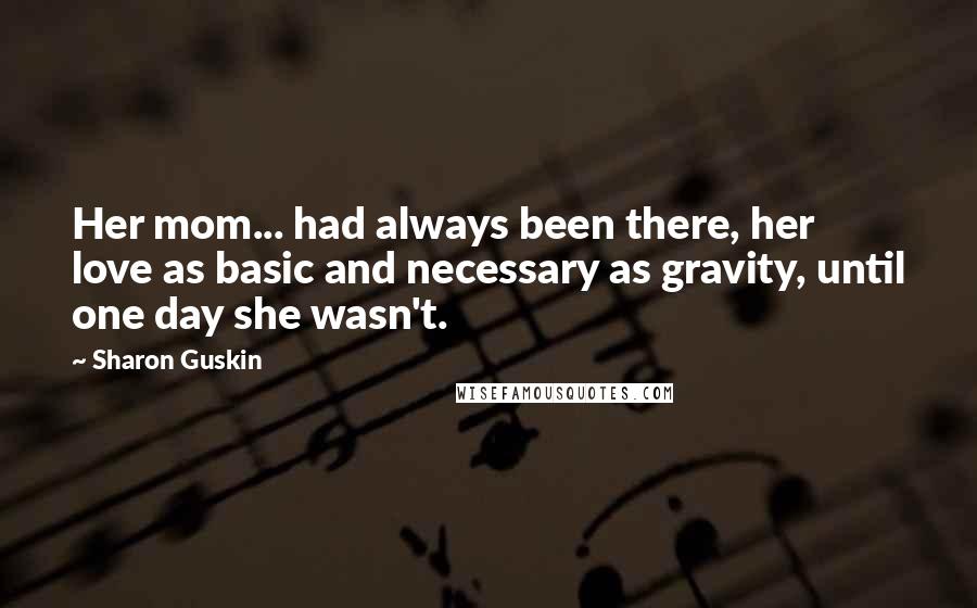 Sharon Guskin Quotes: Her mom... had always been there, her love as basic and necessary as gravity, until one day she wasn't.