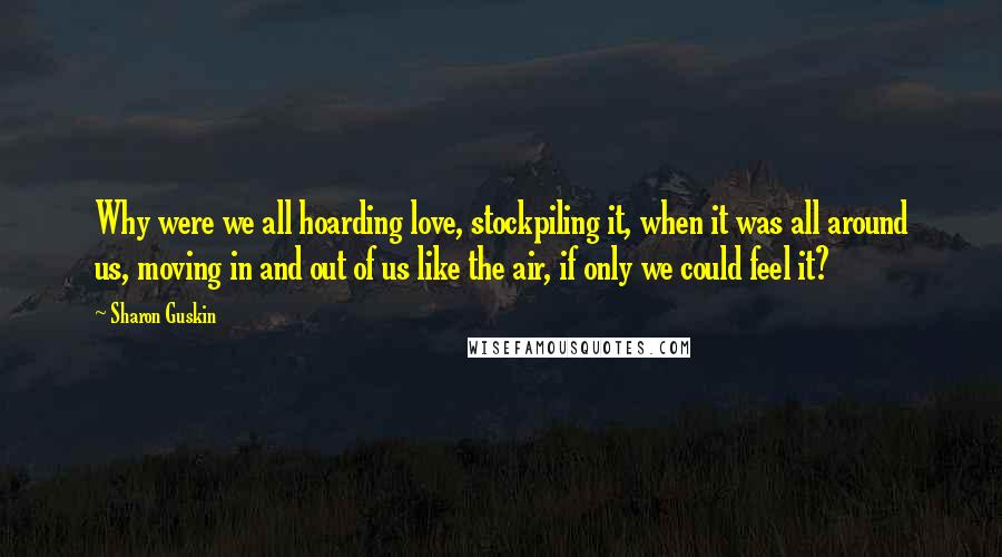 Sharon Guskin Quotes: Why were we all hoarding love, stockpiling it, when it was all around us, moving in and out of us like the air, if only we could feel it?