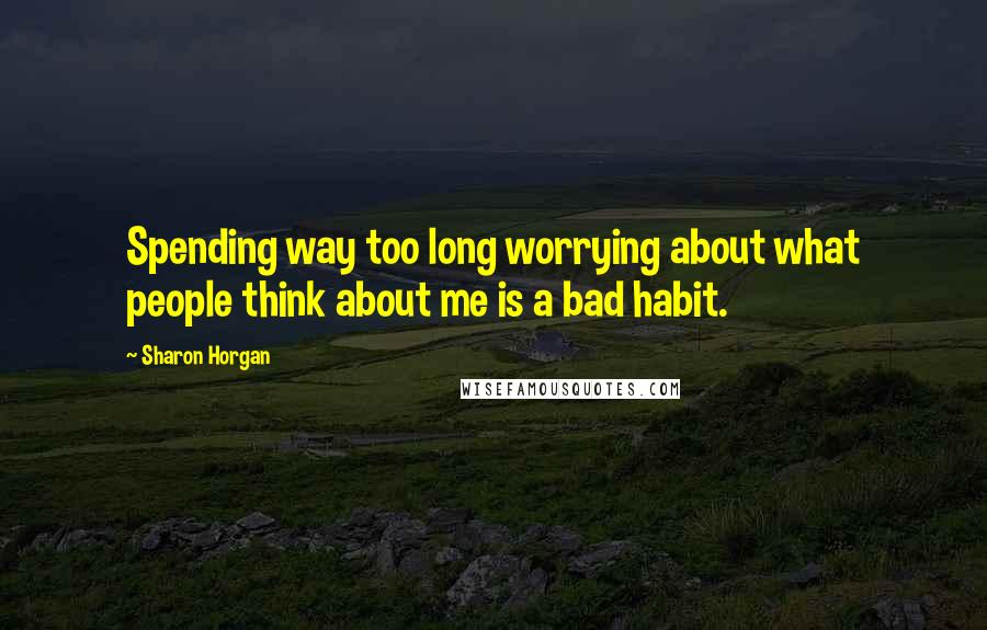 Sharon Horgan Quotes: Spending way too long worrying about what people think about me is a bad habit.