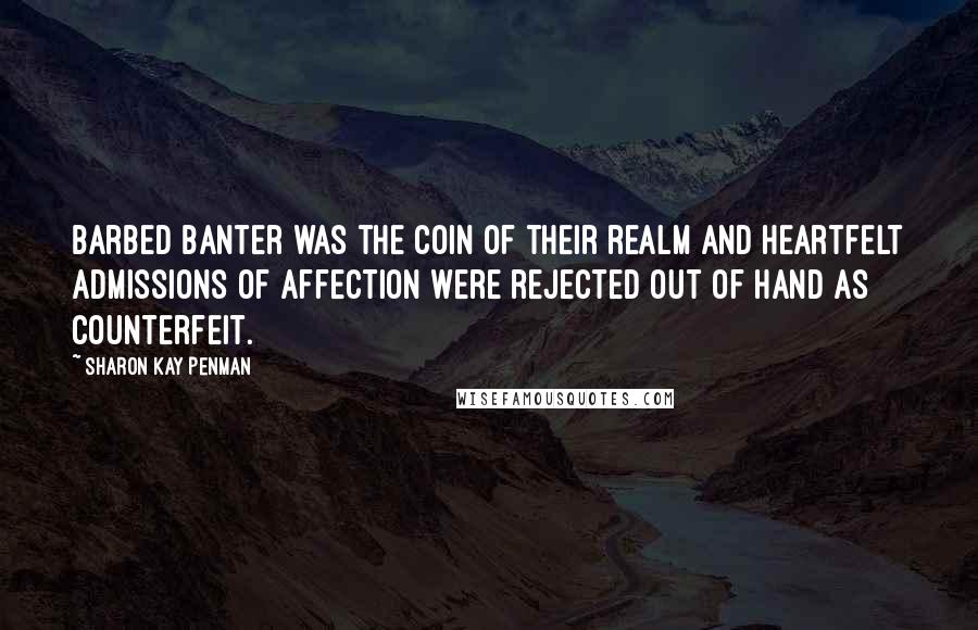 Sharon Kay Penman Quotes: Barbed banter was the coin of their realm and heartfelt admissions of affection were rejected out of hand as counterfeit.