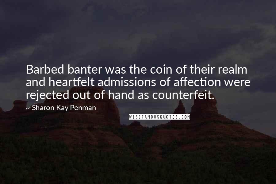 Sharon Kay Penman Quotes: Barbed banter was the coin of their realm and heartfelt admissions of affection were rejected out of hand as counterfeit.