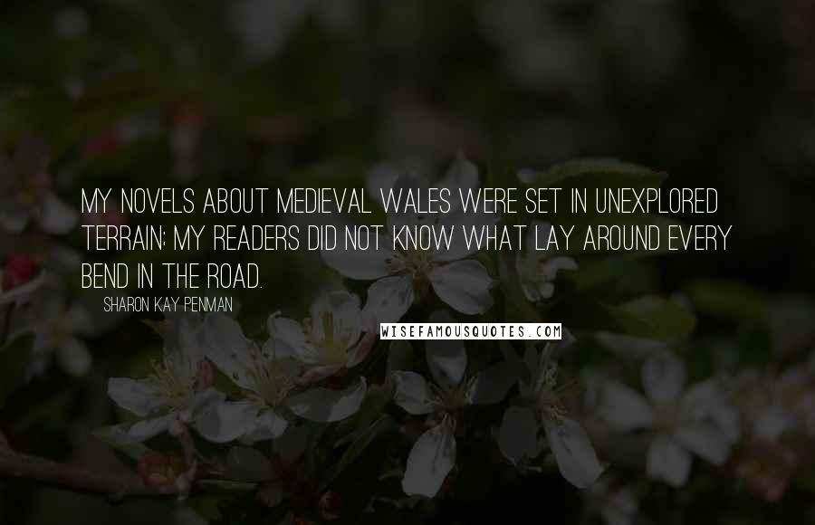 Sharon Kay Penman Quotes: My novels about medieval Wales were set in unexplored terrain; my readers did not know what lay around every bend in the road.