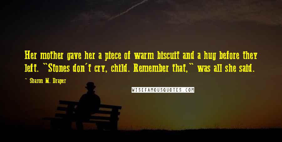 Sharon M. Draper Quotes: Her mother gave her a piece of warm biscuit and a hug before they left. "Stones don't cry, child. Remember that," was all she said.