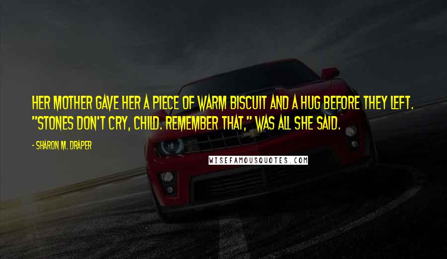 Sharon M. Draper Quotes: Her mother gave her a piece of warm biscuit and a hug before they left. "Stones don't cry, child. Remember that," was all she said.