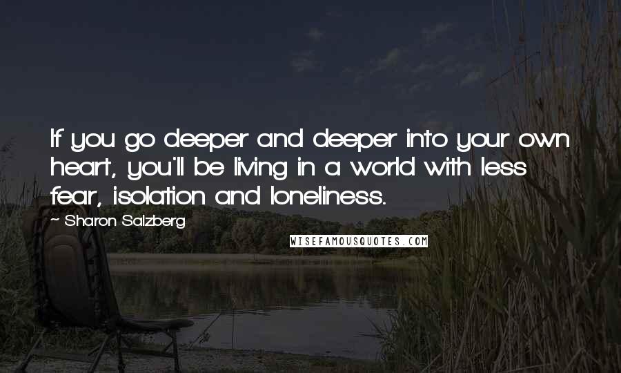 Sharon Salzberg Quotes: If you go deeper and deeper into your own heart, you'll be living in a world with less fear, isolation and loneliness.