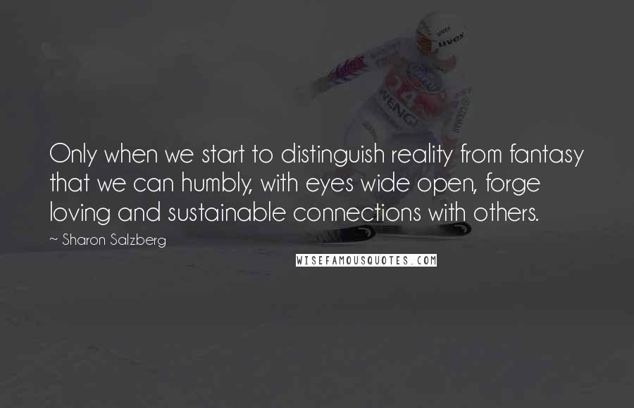 Sharon Salzberg Quotes: Only when we start to distinguish reality from fantasy that we can humbly, with eyes wide open, forge loving and sustainable connections with others.