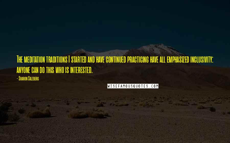 Sharon Salzberg Quotes: The meditation traditions I started and have continued practicing have all emphasized inclusivity: anyone can do this who is interested.
