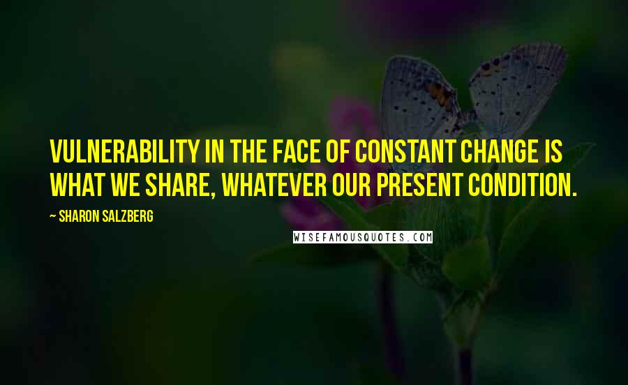 Sharon Salzberg Quotes: Vulnerability in the face of constant change is what we share, whatever our present condition.