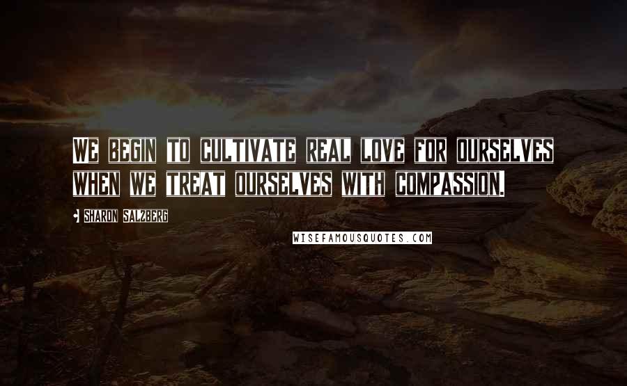 Sharon Salzberg Quotes: We begin to cultivate real love for ourselves when we treat ourselves with compassion.