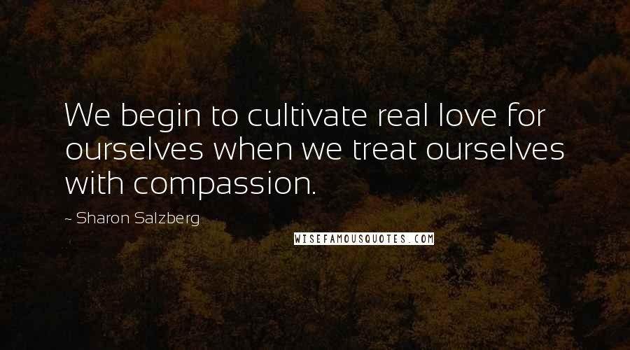 Sharon Salzberg Quotes: We begin to cultivate real love for ourselves when we treat ourselves with compassion.