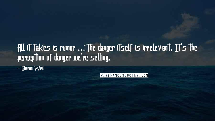 Sharon Weil Quotes: All it takes is rumor ... The danger itself is irrelevant. It's the perception of danger we're selling.