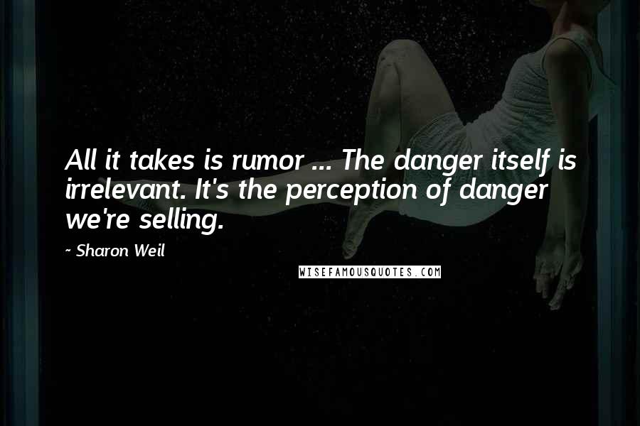 Sharon Weil Quotes: All it takes is rumor ... The danger itself is irrelevant. It's the perception of danger we're selling.