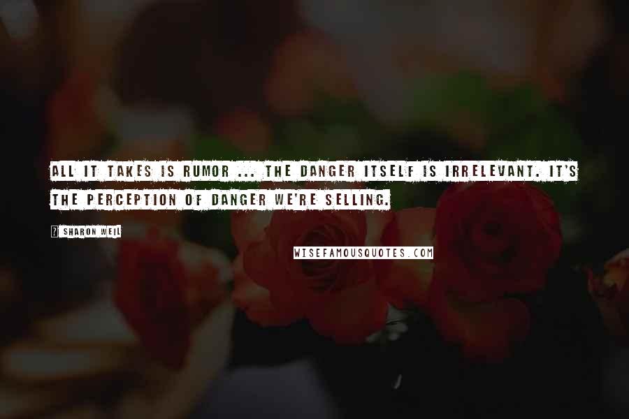 Sharon Weil Quotes: All it takes is rumor ... The danger itself is irrelevant. It's the perception of danger we're selling.