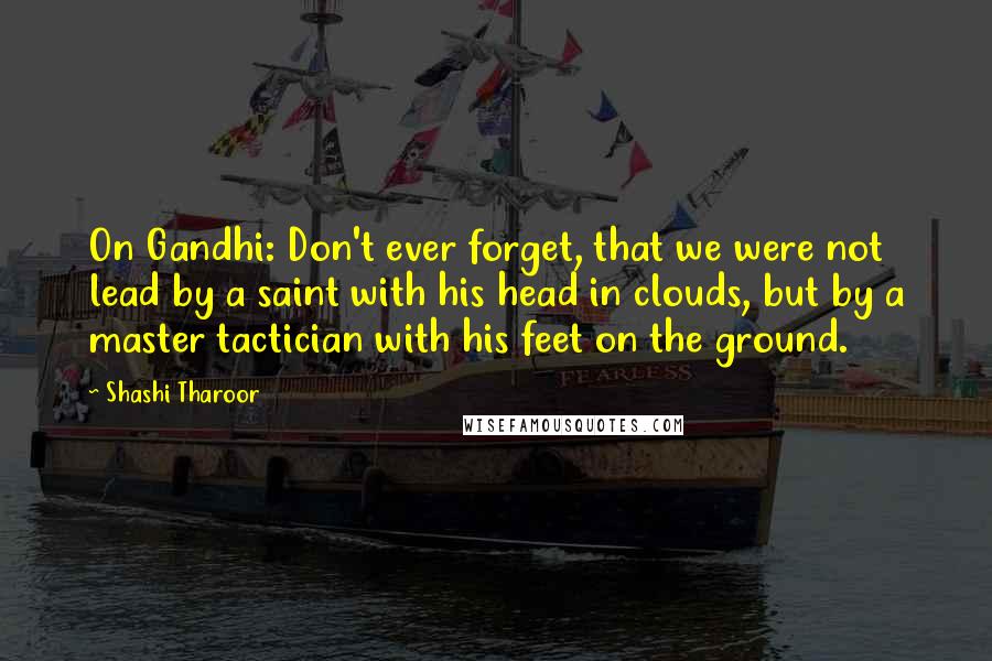 Shashi Tharoor Quotes: On Gandhi: Don't ever forget, that we were not lead by a saint with his head in clouds, but by a master tactician with his feet on the ground.