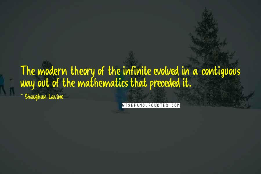 Shaughan Lavine Quotes: The modern theory of the infinite evolved in a contiguous way out of the mathematics that preceded it.