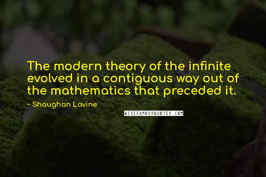 Shaughan Lavine Quotes: The modern theory of the infinite evolved in a contiguous way out of the mathematics that preceded it.