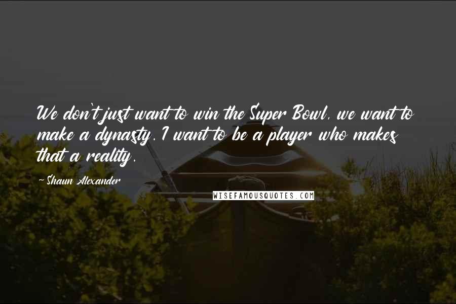 Shaun Alexander Quotes: We don't just want to win the Super Bowl, we want to make a dynasty. I want to be a player who makes that a reality.