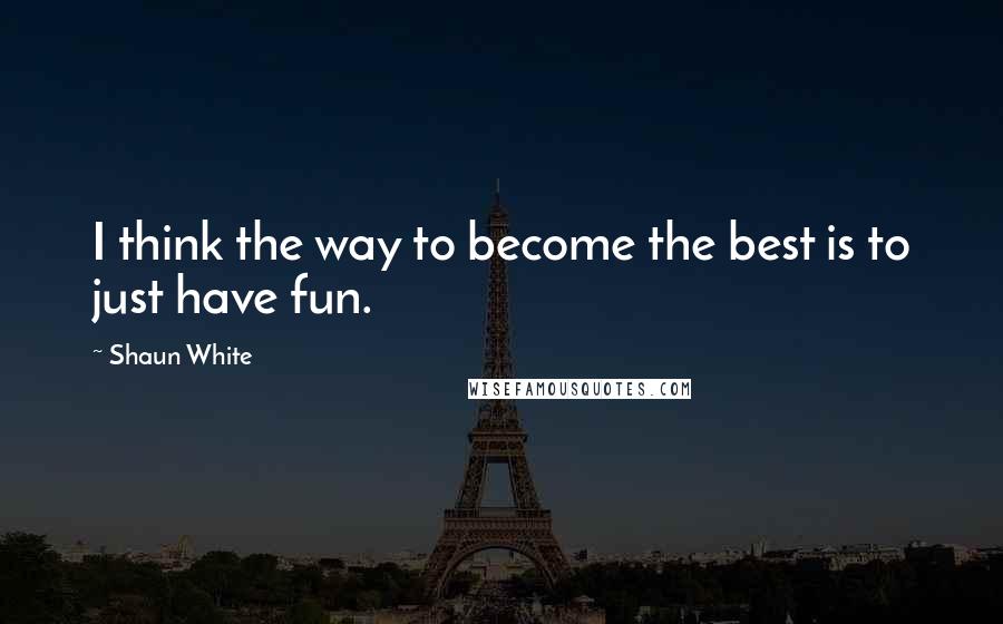 Shaun White Quotes: I think the way to become the best is to just have fun.