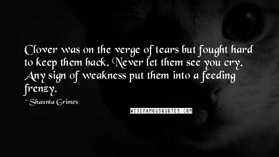 Shaunta Grimes Quotes: Clover was on the verge of tears but fought hard to keep them back. Never let them see you cry. Any sign of weakness put them into a feeding frenzy.