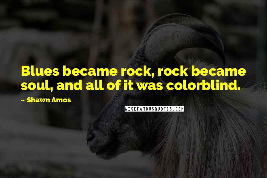 Shawn Amos Quotes: Blues became rock, rock became soul, and all of it was colorblind.