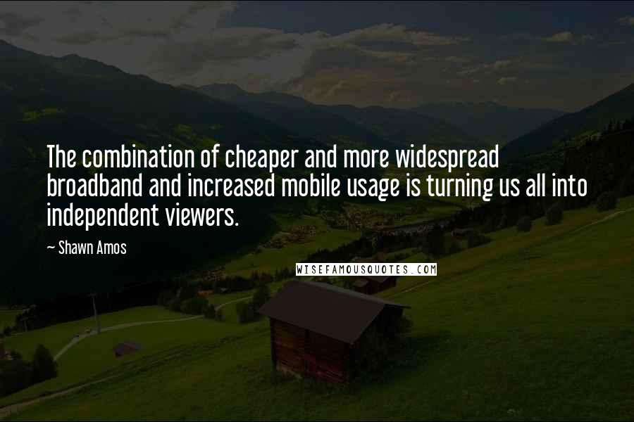 Shawn Amos Quotes: The combination of cheaper and more widespread broadband and increased mobile usage is turning us all into independent viewers.