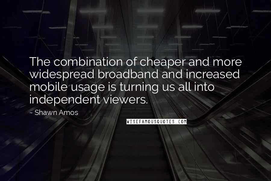 Shawn Amos Quotes: The combination of cheaper and more widespread broadband and increased mobile usage is turning us all into independent viewers.