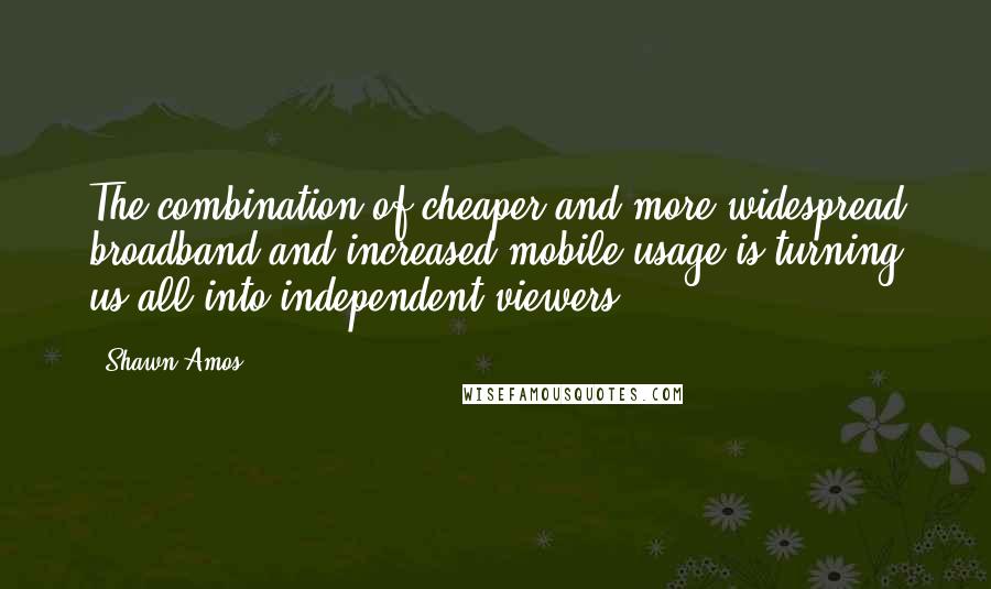 Shawn Amos Quotes: The combination of cheaper and more widespread broadband and increased mobile usage is turning us all into independent viewers.