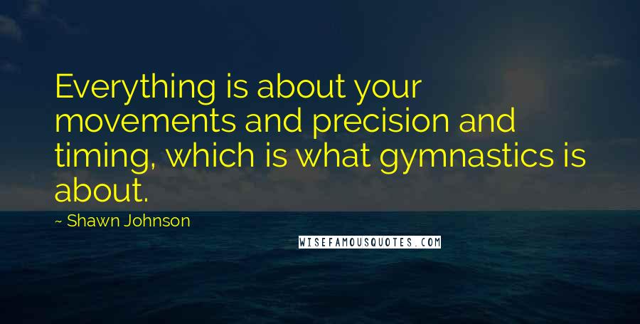 Shawn Johnson Quotes: Everything is about your movements and precision and timing, which is what gymnastics is about.